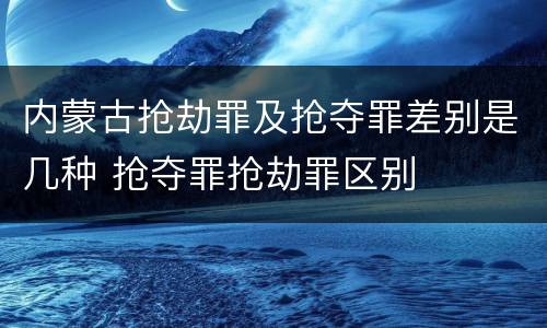 内蒙古抢劫罪及抢夺罪差别是几种 抢夺罪抢劫罪区别