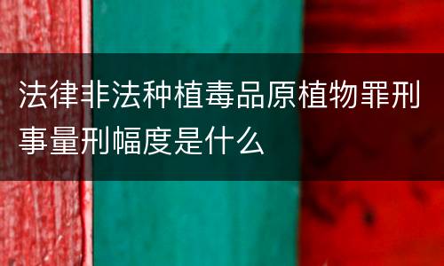 法律非法种植毒品原植物罪刑事量刑幅度是什么