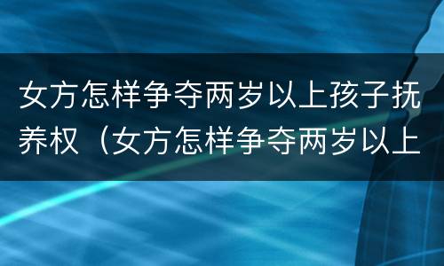 女方怎样争夺两岁以上孩子抚养权（女方怎样争夺两岁以上孩子抚养权视频）