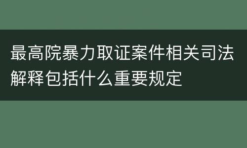 最高院暴力取证案件相关司法解释包括什么重要规定