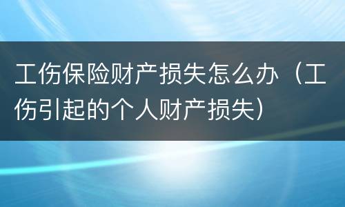 工伤保险财产损失怎么办（工伤引起的个人财产损失）
