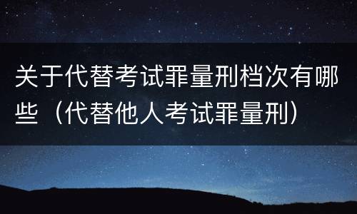 关于代替考试罪量刑档次有哪些（代替他人考试罪量刑）