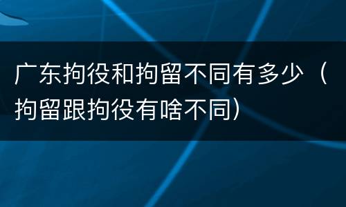 广东拘役和拘留不同有多少（拘留跟拘役有啥不同）