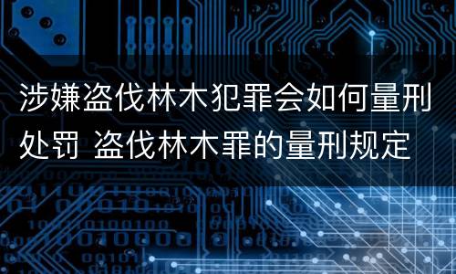 涉嫌盗伐林木犯罪会如何量刑处罚 盗伐林木罪的量刑规定