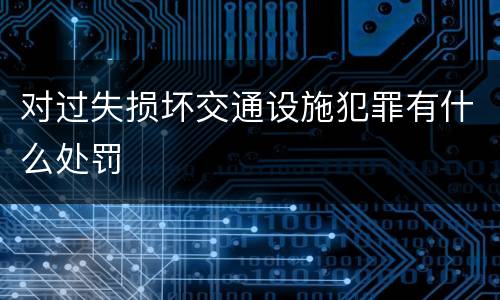 对过失损坏交通设施犯罪有什么处罚
