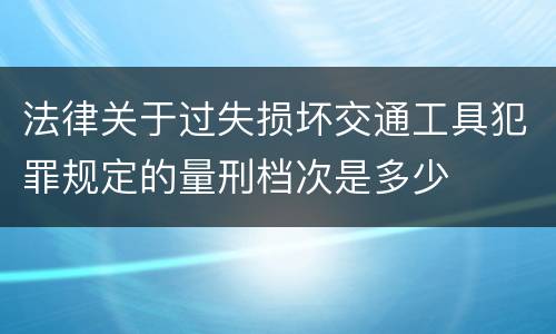 法律关于过失损坏交通工具犯罪规定的量刑档次是多少