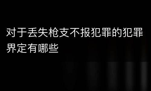 对于丢失枪支不报犯罪的犯罪界定有哪些