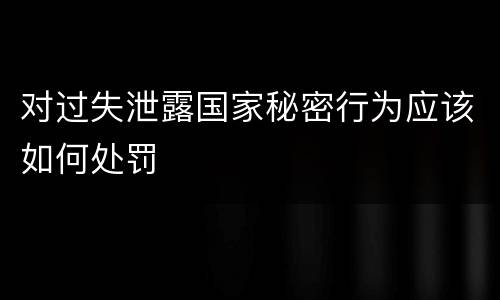对过失泄露国家秘密行为应该如何处罚