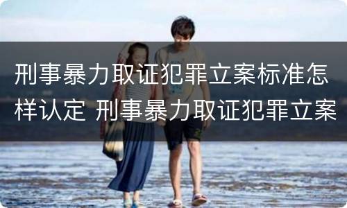 刑事暴力取证犯罪立案标准怎样认定 刑事暴力取证犯罪立案标准怎样认定的