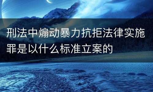 刑法中煽动暴力抗拒法律实施罪是以什么标准立案的
