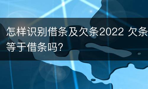 怎样识别借条及欠条2022 欠条等于借条吗?