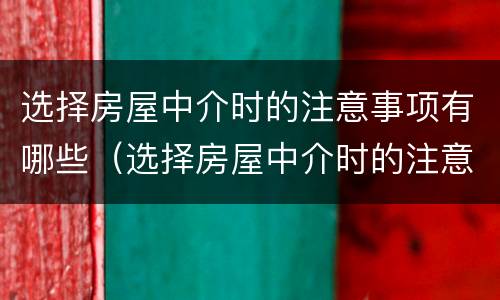 选择房屋中介时的注意事项有哪些（选择房屋中介时的注意事项有哪些问题）