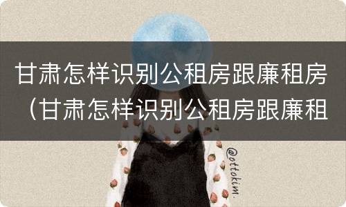 甘肃怎样识别公租房跟廉租房（甘肃怎样识别公租房跟廉租房呢）