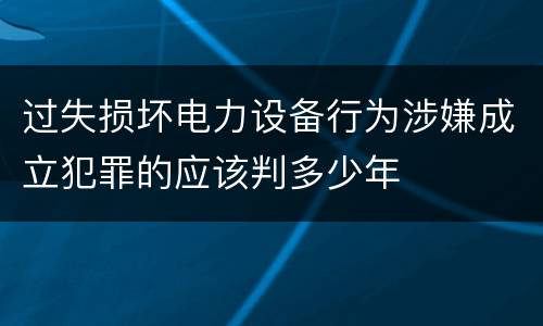过失损坏电力设备行为涉嫌成立犯罪的应该判多少年