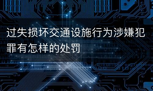 过失损坏交通设施行为涉嫌犯罪有怎样的处罚