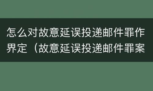 怎么对故意延误投递邮件罪作界定（故意延误投递邮件罪案例）
