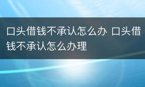 口头借钱不承认怎么办 口头借钱不承认怎么办理