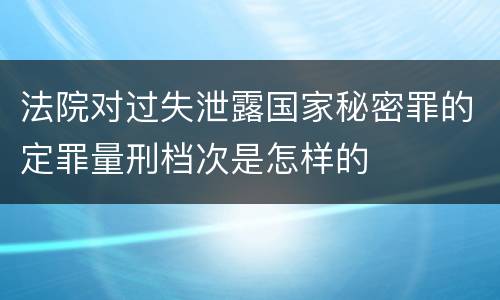 法院对过失泄露国家秘密罪的定罪量刑档次是怎样的