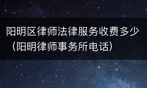 阳明区律师法律服务收费多少（阳明律师事务所电话）
