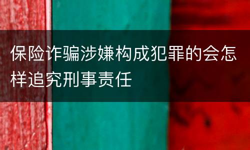 保险诈骗涉嫌构成犯罪的会怎样追究刑事责任
