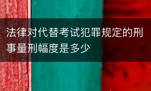 法律对代替考试犯罪规定的刑事量刑幅度是多少