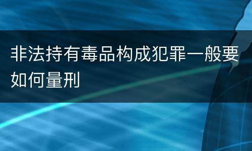 非法持有毒品构成犯罪一般要如何量刑