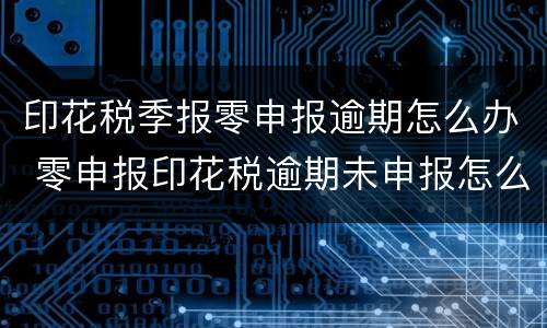印花税季报零申报逾期怎么办 零申报印花税逾期未申报怎么办