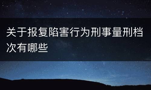 关于报复陷害行为刑事量刑档次有哪些