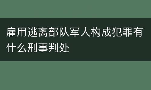 雇用逃离部队军人构成犯罪有什么刑事判处