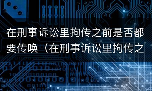 在刑事诉讼里拘传之前是否都要传唤（在刑事诉讼里拘传之前是否都要传唤呢）