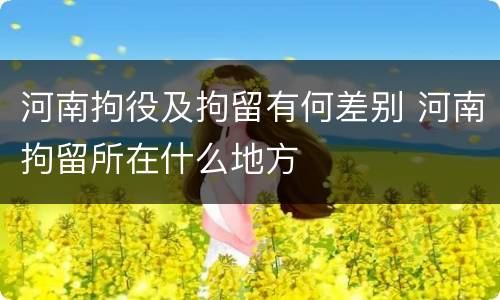 河南拘役及拘留有何差别 河南拘留所在什么地方