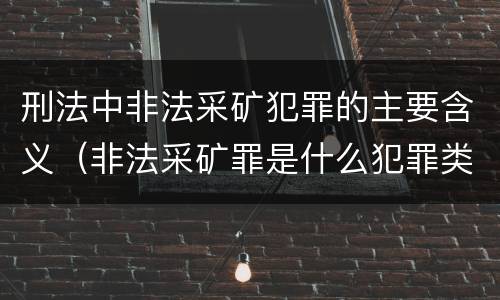 刑法中非法采矿犯罪的主要含义（非法采矿罪是什么犯罪类型）