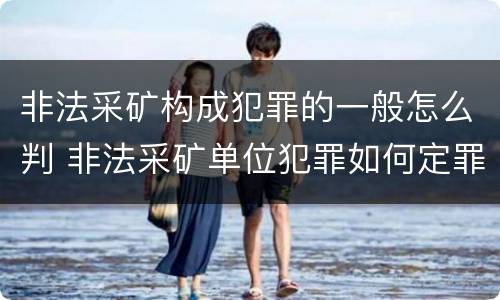 非法采矿构成犯罪的一般怎么判 非法采矿单位犯罪如何定罪?