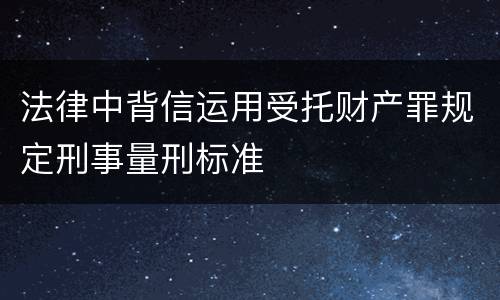 法律中背信运用受托财产罪规定刑事量刑标准