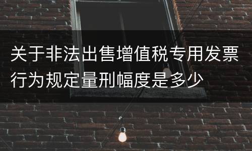 关于非法出售增值税专用发票行为规定量刑幅度是多少