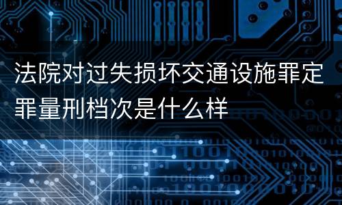 法院对过失损坏交通设施罪定罪量刑档次是什么样
