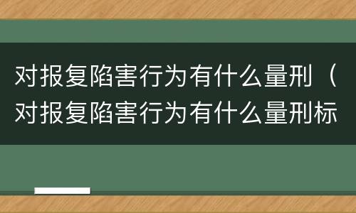 对报复陷害行为有什么量刑（对报复陷害行为有什么量刑标准）