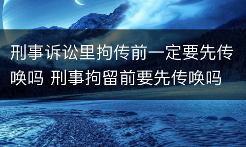 刑事诉讼里拘传前一定要先传唤吗 刑事拘留前要先传唤吗