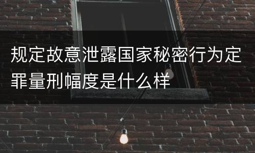 规定故意泄露国家秘密行为定罪量刑幅度是什么样
