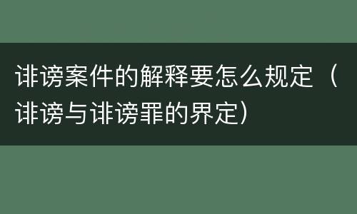 诽谤案件的解释要怎么规定（诽谤与诽谤罪的界定）