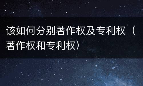该如何分别著作权及专利权（著作权和专利权）