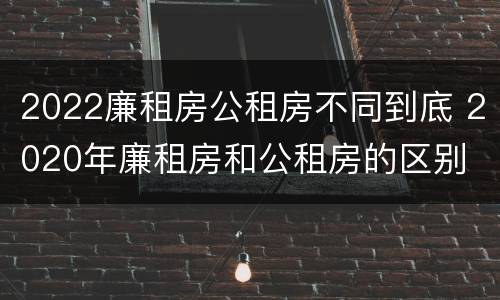 2022廉租房公租房不同到底 2020年廉租房和公租房的区别