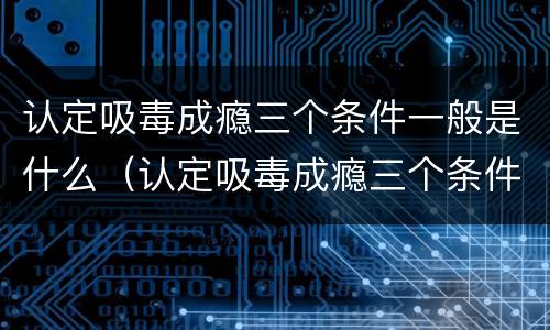 认定吸毒成瘾三个条件一般是什么（认定吸毒成瘾三个条件一般是什么原因）