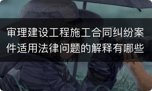审理建设工程施工合同纠纷案件适用法律问题的解释有哪些