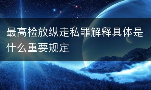 最高检放纵走私罪解释具体是什么重要规定