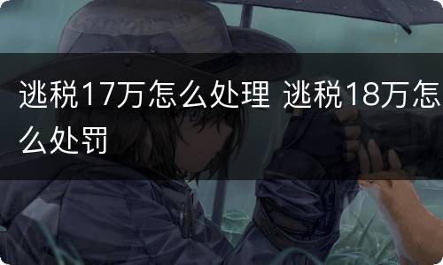逃税17万怎么处理 逃税18万怎么处罚