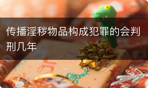 传播淫秽物品构成犯罪的会判刑几年
