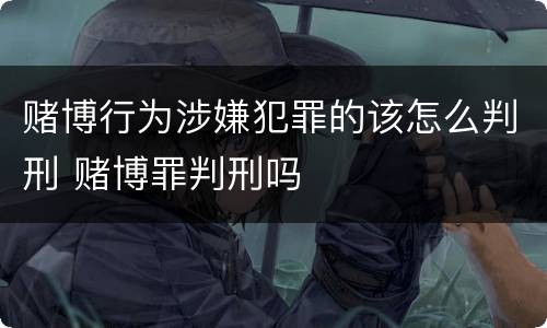 赌博行为涉嫌犯罪的该怎么判刑 赌博罪判刑吗