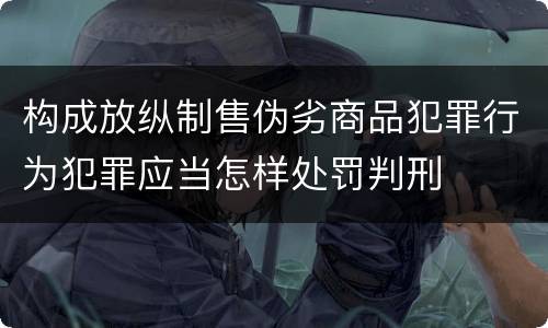构成放纵制售伪劣商品犯罪行为犯罪应当怎样处罚判刑