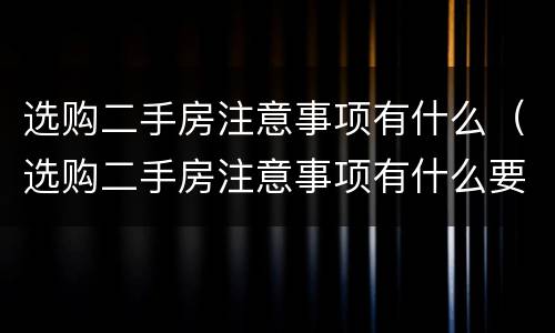 选购二手房注意事项有什么（选购二手房注意事项有什么要求）